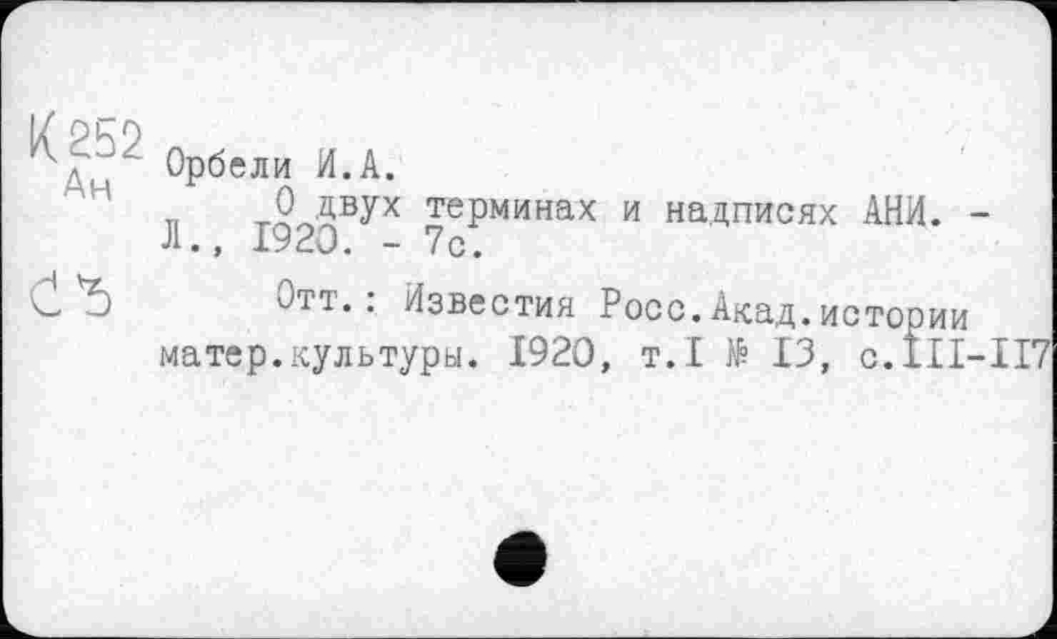 ﻿д " Орбели И.А.
„ т2лдвУх терминах и надписях АНИ. -Л., 1920. - 7с.
5 Отт.. Известия Росс.Акад.истории матер.культуры. 1920, т.І № 13, с.111-’